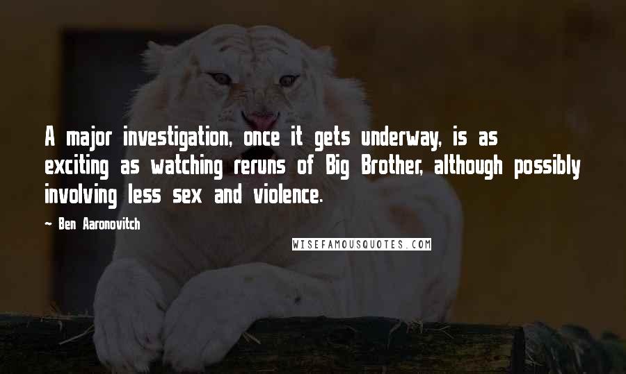 Ben Aaronovitch Quotes: A major investigation, once it gets underway, is as exciting as watching reruns of Big Brother, although possibly involving less sex and violence.