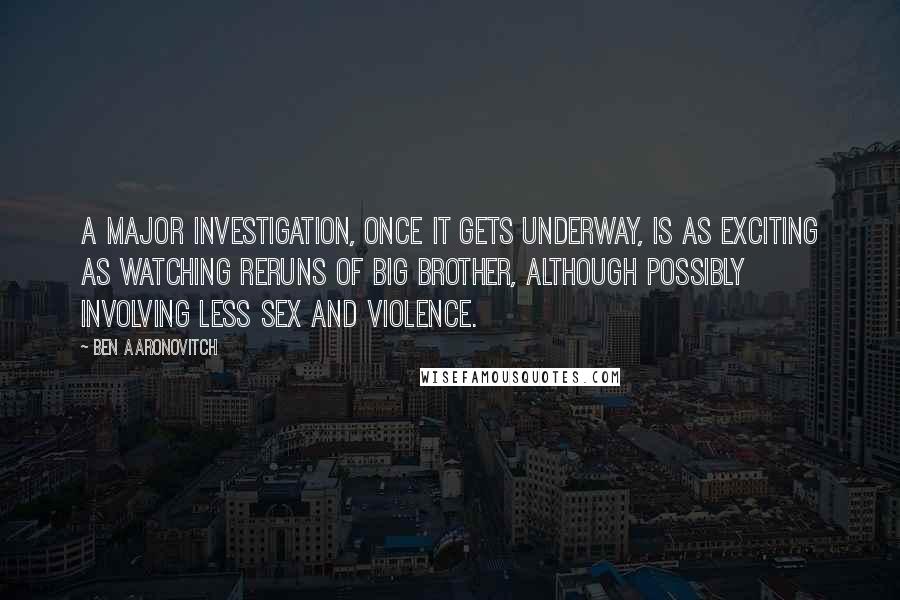 Ben Aaronovitch Quotes: A major investigation, once it gets underway, is as exciting as watching reruns of Big Brother, although possibly involving less sex and violence.