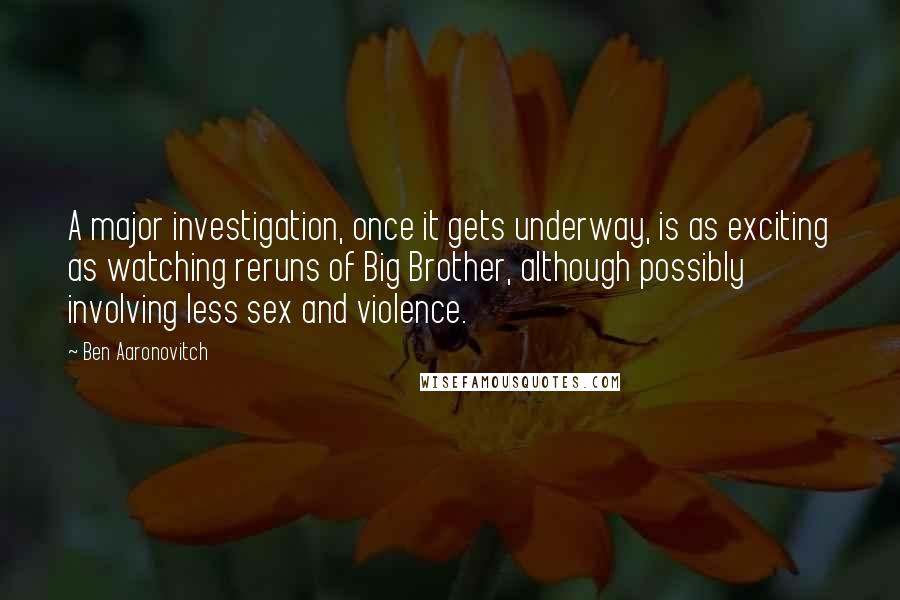 Ben Aaronovitch Quotes: A major investigation, once it gets underway, is as exciting as watching reruns of Big Brother, although possibly involving less sex and violence.