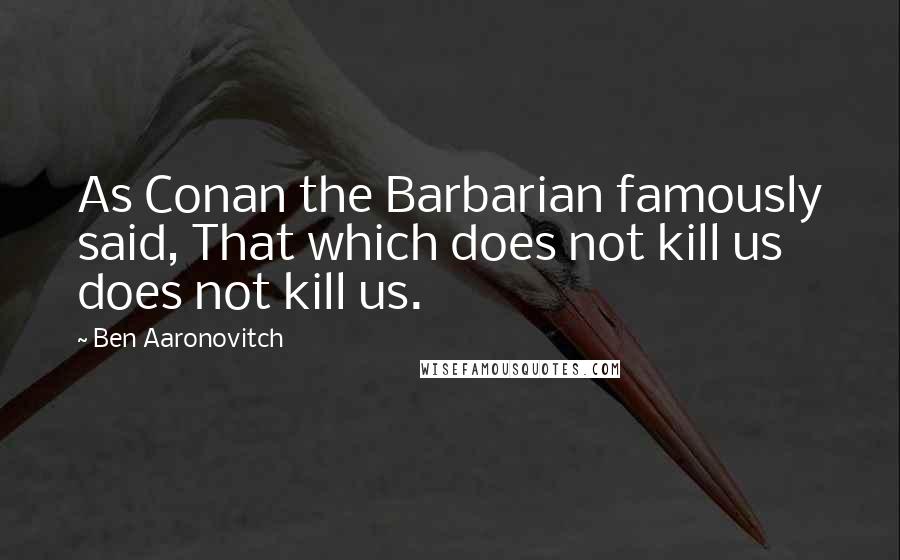 Ben Aaronovitch Quotes: As Conan the Barbarian famously said, That which does not kill us does not kill us.