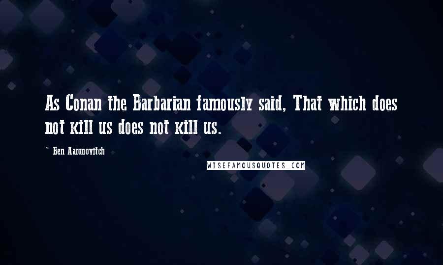 Ben Aaronovitch Quotes: As Conan the Barbarian famously said, That which does not kill us does not kill us.