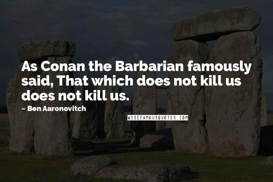 Ben Aaronovitch Quotes: As Conan the Barbarian famously said, That which does not kill us does not kill us.