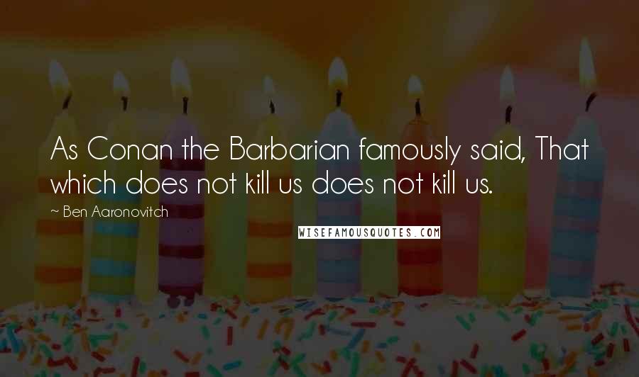 Ben Aaronovitch Quotes: As Conan the Barbarian famously said, That which does not kill us does not kill us.