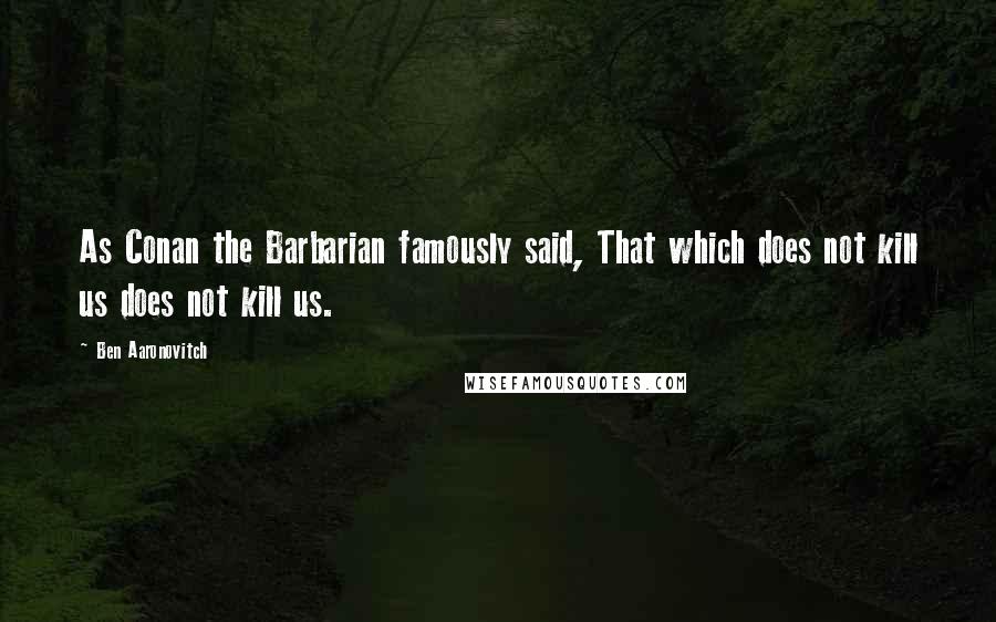 Ben Aaronovitch Quotes: As Conan the Barbarian famously said, That which does not kill us does not kill us.