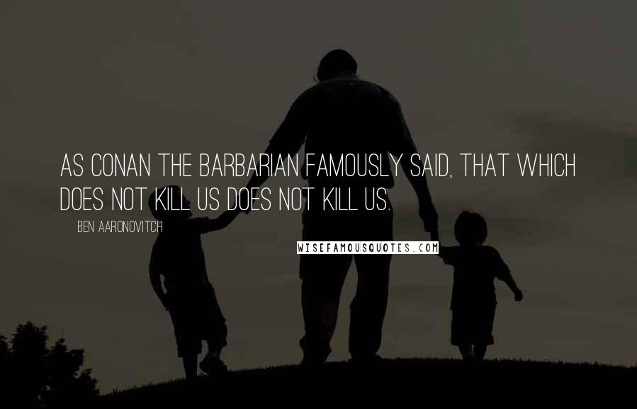 Ben Aaronovitch Quotes: As Conan the Barbarian famously said, That which does not kill us does not kill us.