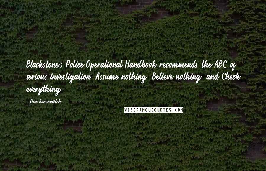 Ben Aaronovitch Quotes: Blackstone's Police Operational Handbook recommends the ABC of serious investigation: Assume nothing, Believe nothing, and Check everything.