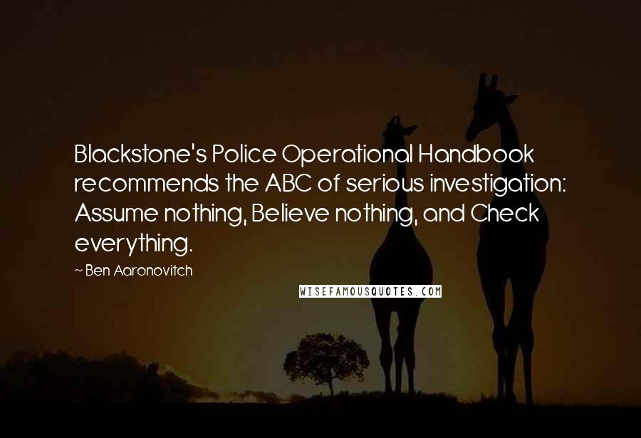Ben Aaronovitch Quotes: Blackstone's Police Operational Handbook recommends the ABC of serious investigation: Assume nothing, Believe nothing, and Check everything.