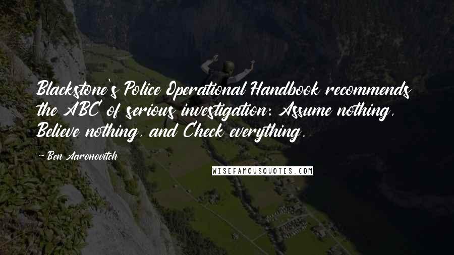 Ben Aaronovitch Quotes: Blackstone's Police Operational Handbook recommends the ABC of serious investigation: Assume nothing, Believe nothing, and Check everything.