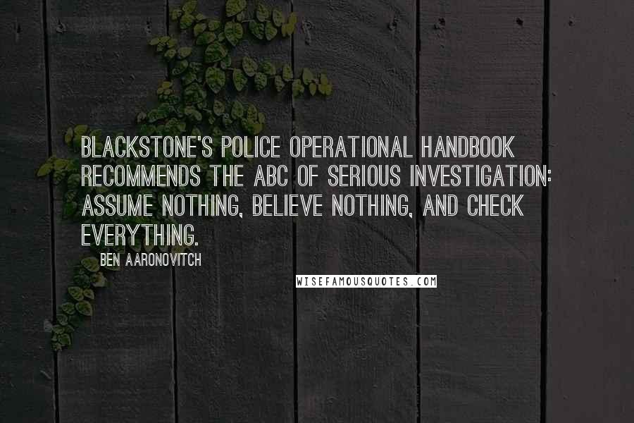 Ben Aaronovitch Quotes: Blackstone's Police Operational Handbook recommends the ABC of serious investigation: Assume nothing, Believe nothing, and Check everything.