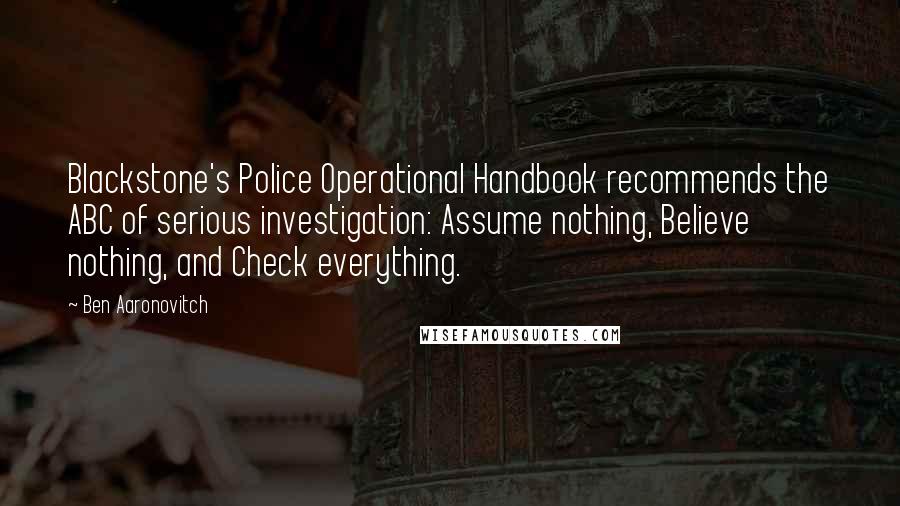 Ben Aaronovitch Quotes: Blackstone's Police Operational Handbook recommends the ABC of serious investigation: Assume nothing, Believe nothing, and Check everything.