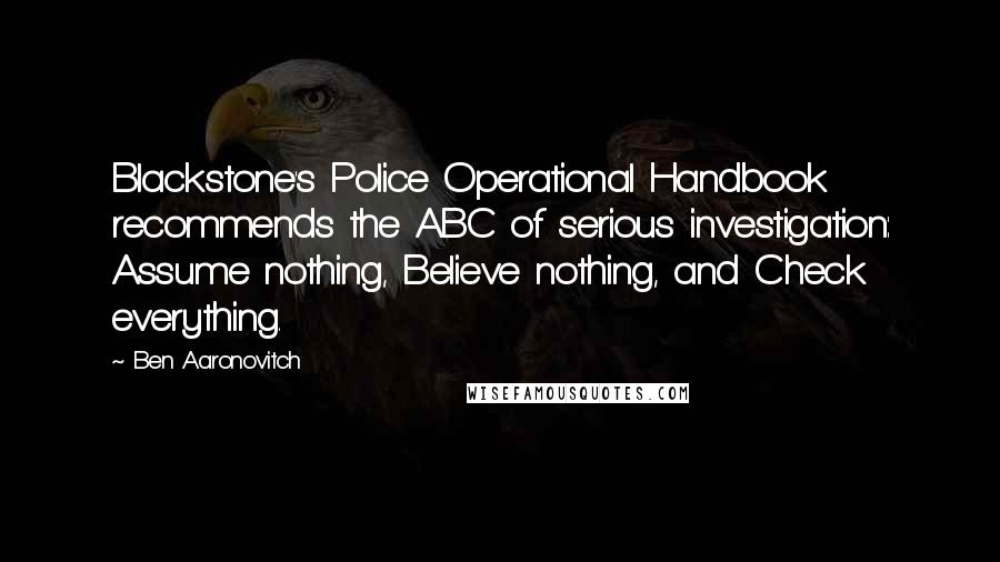 Ben Aaronovitch Quotes: Blackstone's Police Operational Handbook recommends the ABC of serious investigation: Assume nothing, Believe nothing, and Check everything.