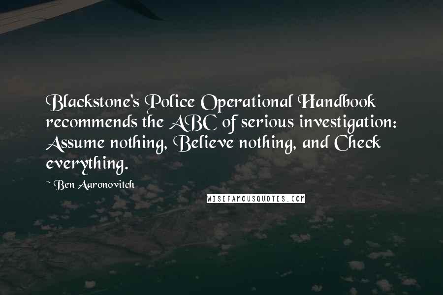 Ben Aaronovitch Quotes: Blackstone's Police Operational Handbook recommends the ABC of serious investigation: Assume nothing, Believe nothing, and Check everything.