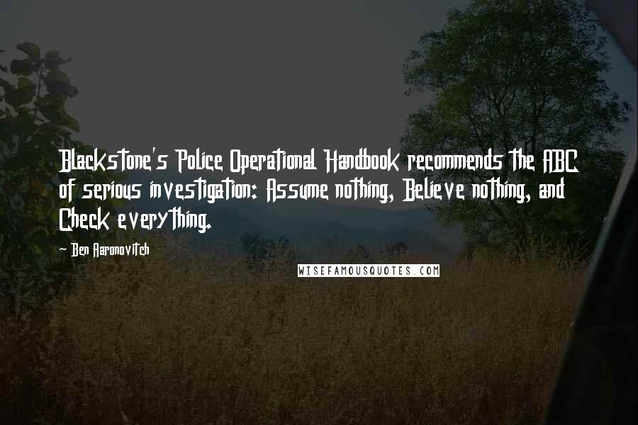 Ben Aaronovitch Quotes: Blackstone's Police Operational Handbook recommends the ABC of serious investigation: Assume nothing, Believe nothing, and Check everything.