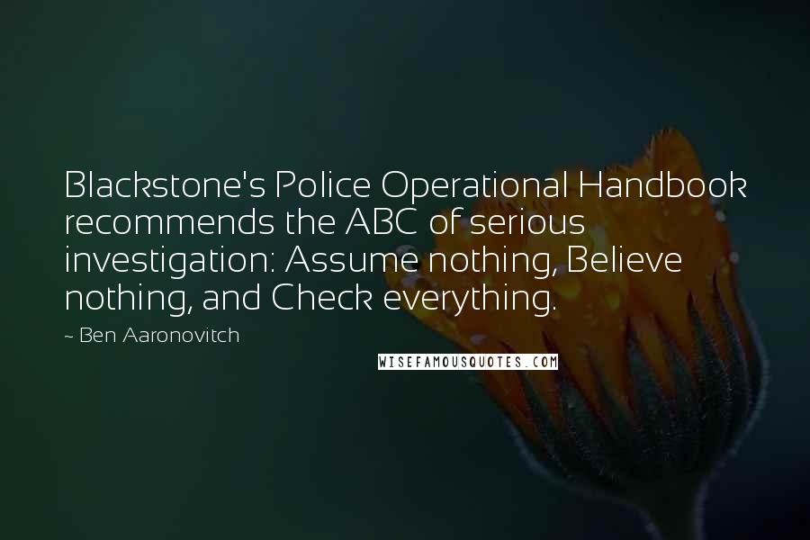 Ben Aaronovitch Quotes: Blackstone's Police Operational Handbook recommends the ABC of serious investigation: Assume nothing, Believe nothing, and Check everything.