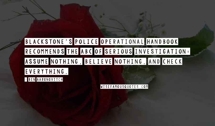 Ben Aaronovitch Quotes: Blackstone's Police Operational Handbook recommends the ABC of serious investigation: Assume nothing, Believe nothing, and Check everything.