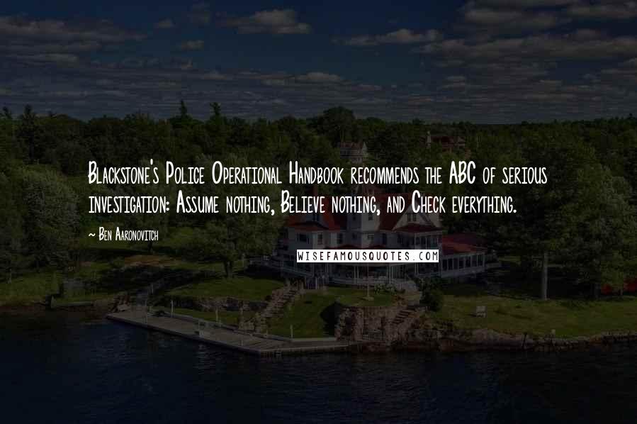 Ben Aaronovitch Quotes: Blackstone's Police Operational Handbook recommends the ABC of serious investigation: Assume nothing, Believe nothing, and Check everything.