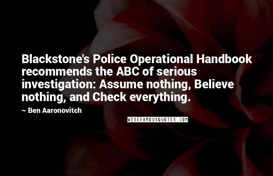 Ben Aaronovitch Quotes: Blackstone's Police Operational Handbook recommends the ABC of serious investigation: Assume nothing, Believe nothing, and Check everything.