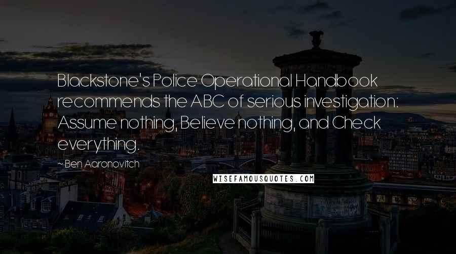 Ben Aaronovitch Quotes: Blackstone's Police Operational Handbook recommends the ABC of serious investigation: Assume nothing, Believe nothing, and Check everything.