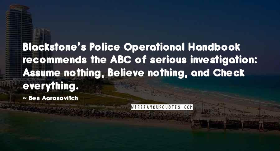 Ben Aaronovitch Quotes: Blackstone's Police Operational Handbook recommends the ABC of serious investigation: Assume nothing, Believe nothing, and Check everything.