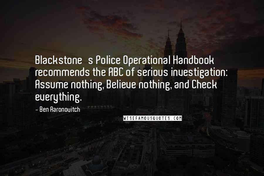 Ben Aaronovitch Quotes: Blackstone's Police Operational Handbook recommends the ABC of serious investigation: Assume nothing, Believe nothing, and Check everything.