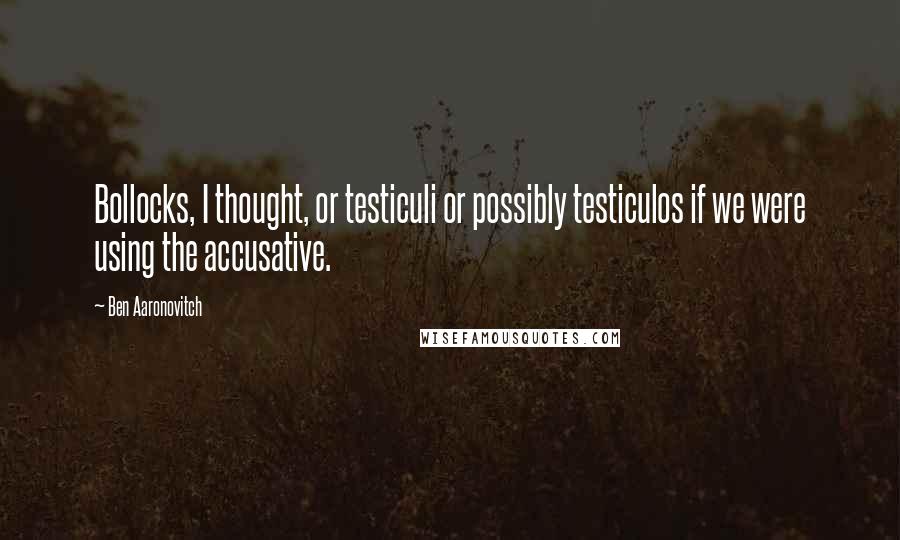 Ben Aaronovitch Quotes: Bollocks, I thought, or testiculi or possibly testiculos if we were using the accusative.