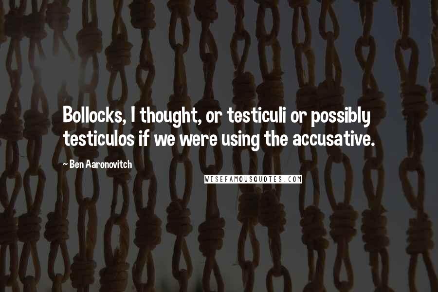 Ben Aaronovitch Quotes: Bollocks, I thought, or testiculi or possibly testiculos if we were using the accusative.