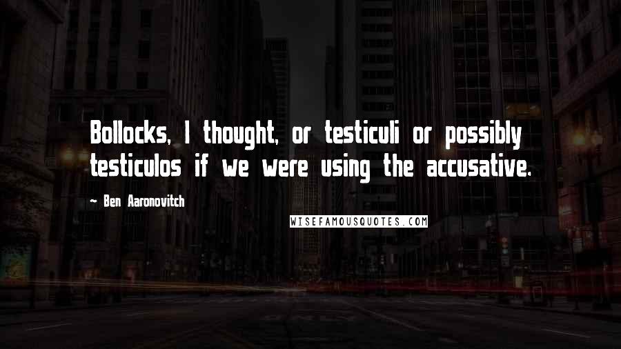 Ben Aaronovitch Quotes: Bollocks, I thought, or testiculi or possibly testiculos if we were using the accusative.