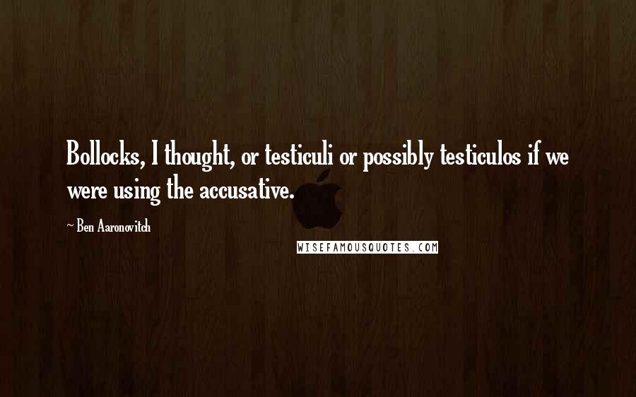 Ben Aaronovitch Quotes: Bollocks, I thought, or testiculi or possibly testiculos if we were using the accusative.