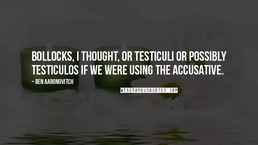 Ben Aaronovitch Quotes: Bollocks, I thought, or testiculi or possibly testiculos if we were using the accusative.