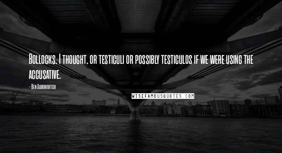 Ben Aaronovitch Quotes: Bollocks, I thought, or testiculi or possibly testiculos if we were using the accusative.