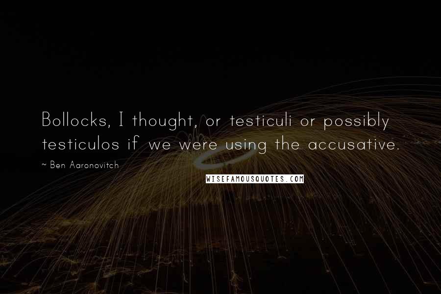 Ben Aaronovitch Quotes: Bollocks, I thought, or testiculi or possibly testiculos if we were using the accusative.