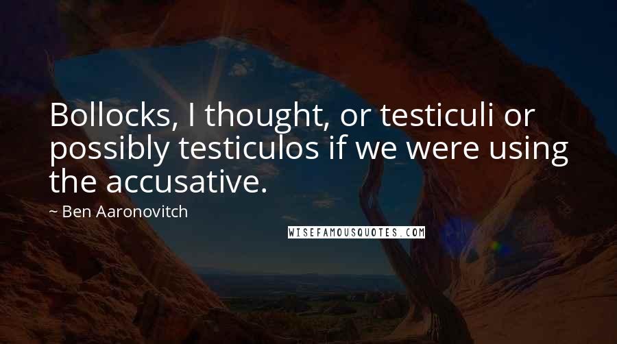 Ben Aaronovitch Quotes: Bollocks, I thought, or testiculi or possibly testiculos if we were using the accusative.