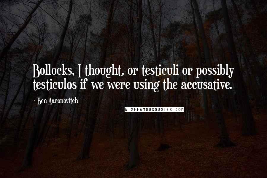 Ben Aaronovitch Quotes: Bollocks, I thought, or testiculi or possibly testiculos if we were using the accusative.