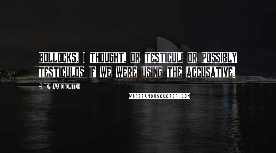 Ben Aaronovitch Quotes: Bollocks, I thought, or testiculi or possibly testiculos if we were using the accusative.