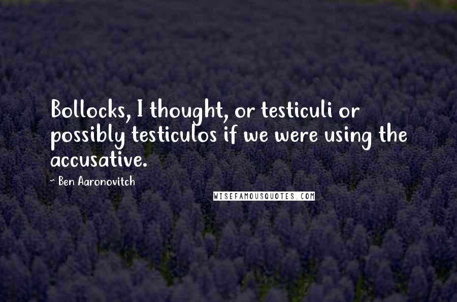 Ben Aaronovitch Quotes: Bollocks, I thought, or testiculi or possibly testiculos if we were using the accusative.