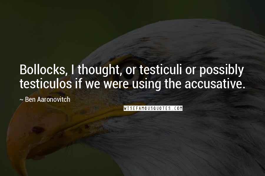 Ben Aaronovitch Quotes: Bollocks, I thought, or testiculi or possibly testiculos if we were using the accusative.