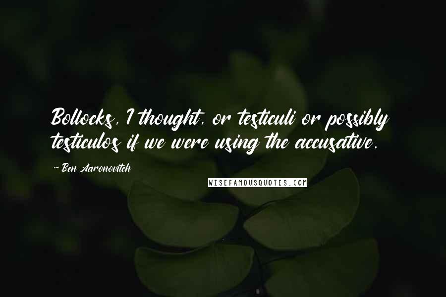 Ben Aaronovitch Quotes: Bollocks, I thought, or testiculi or possibly testiculos if we were using the accusative.