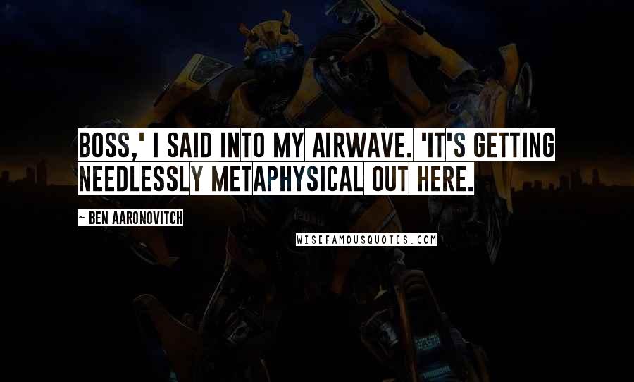 Ben Aaronovitch Quotes: Boss,' I said into my Airwave. 'It's getting needlessly metaphysical out here.