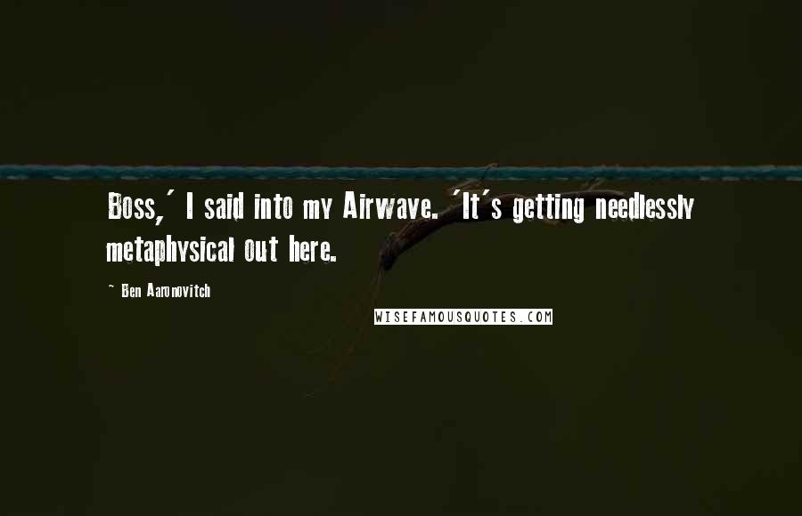 Ben Aaronovitch Quotes: Boss,' I said into my Airwave. 'It's getting needlessly metaphysical out here.