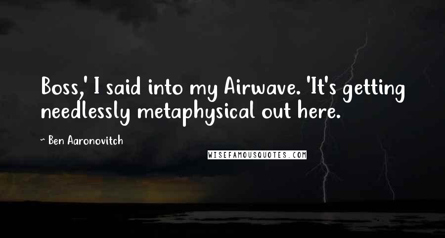 Ben Aaronovitch Quotes: Boss,' I said into my Airwave. 'It's getting needlessly metaphysical out here.