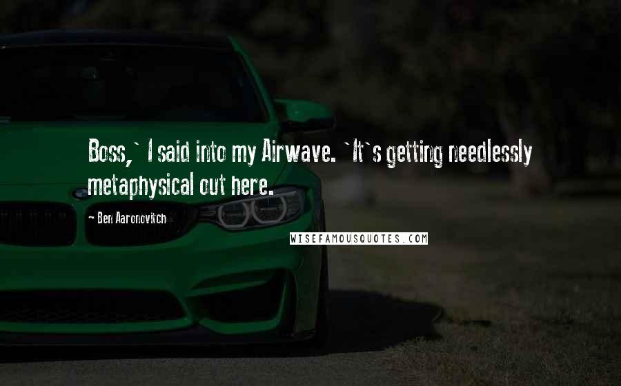 Ben Aaronovitch Quotes: Boss,' I said into my Airwave. 'It's getting needlessly metaphysical out here.