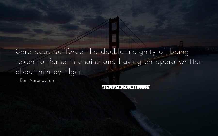 Ben Aaronovitch Quotes: Caratacus suffered the double indignity of being taken to Rome in chains and having an opera written about him by Elgar.