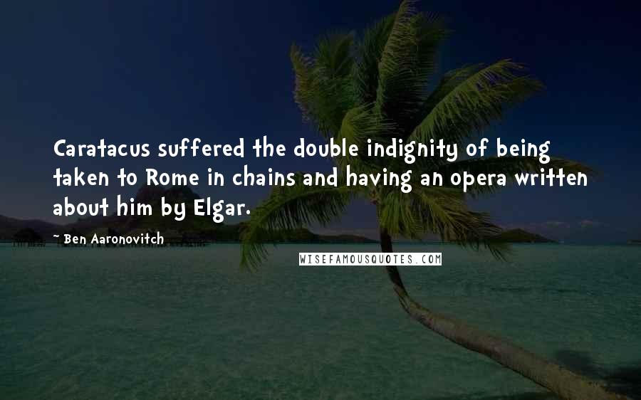 Ben Aaronovitch Quotes: Caratacus suffered the double indignity of being taken to Rome in chains and having an opera written about him by Elgar.