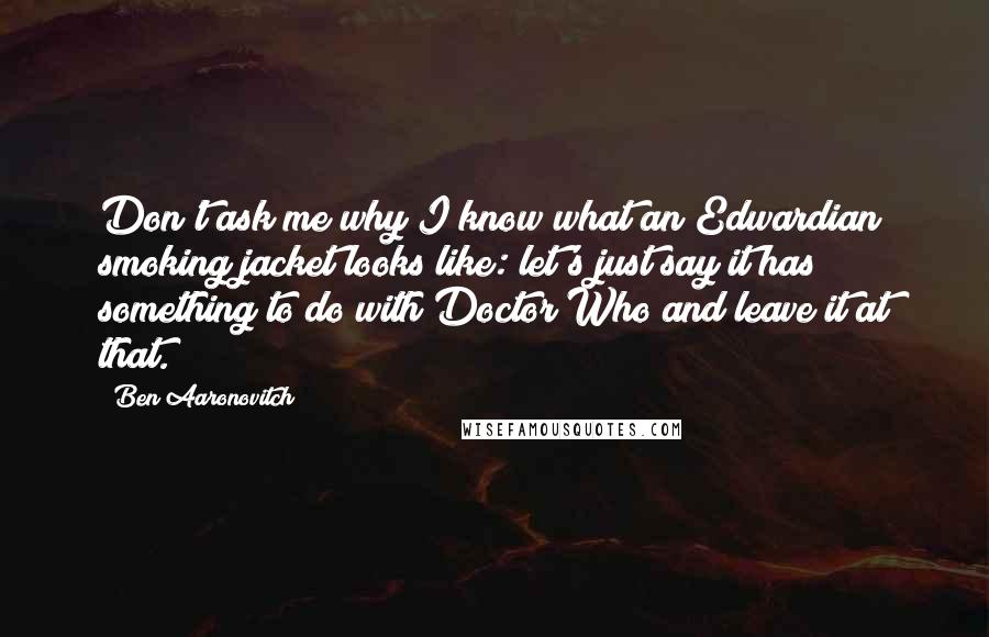 Ben Aaronovitch Quotes: Don't ask me why I know what an Edwardian smoking jacket looks like: let's just say it has something to do with Doctor Who and leave it at that.