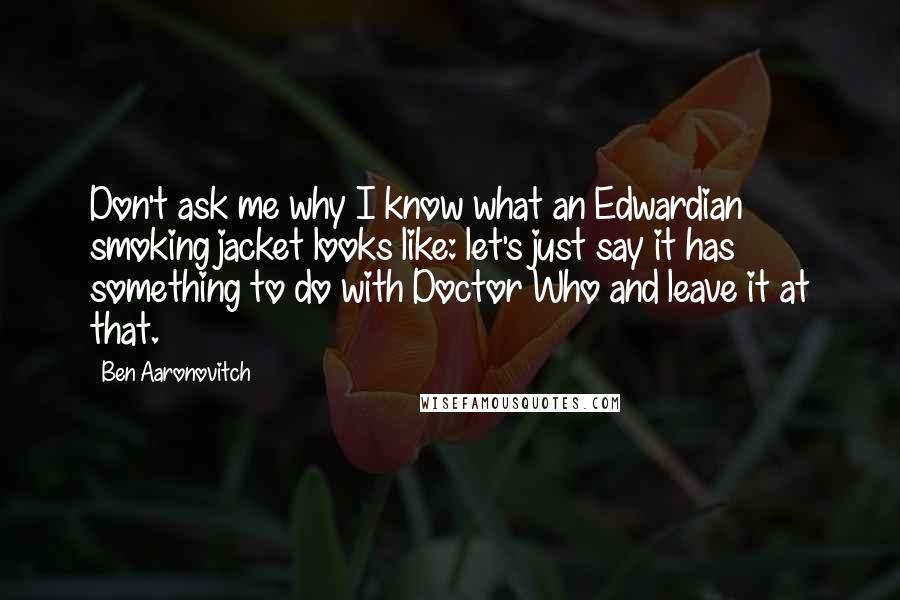 Ben Aaronovitch Quotes: Don't ask me why I know what an Edwardian smoking jacket looks like: let's just say it has something to do with Doctor Who and leave it at that.