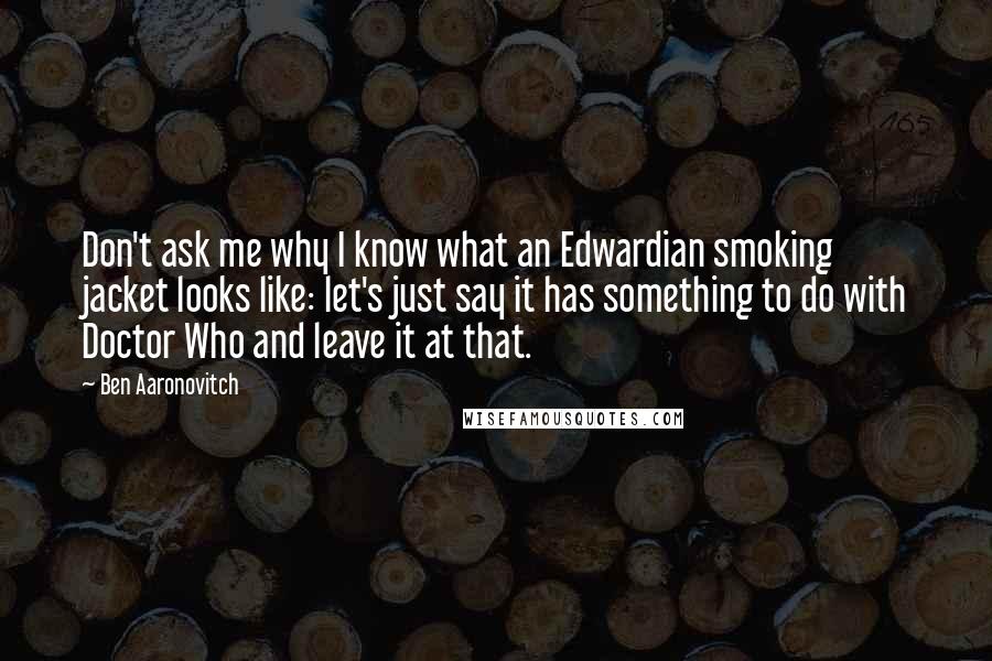 Ben Aaronovitch Quotes: Don't ask me why I know what an Edwardian smoking jacket looks like: let's just say it has something to do with Doctor Who and leave it at that.