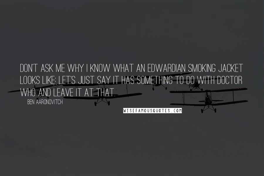 Ben Aaronovitch Quotes: Don't ask me why I know what an Edwardian smoking jacket looks like: let's just say it has something to do with Doctor Who and leave it at that.