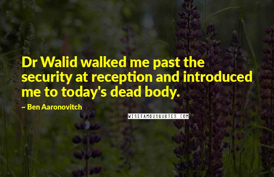Ben Aaronovitch Quotes: Dr Walid walked me past the security at reception and introduced me to today's dead body.