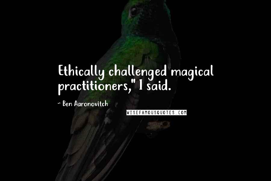 Ben Aaronovitch Quotes: Ethically challenged magical practitioners," I said.