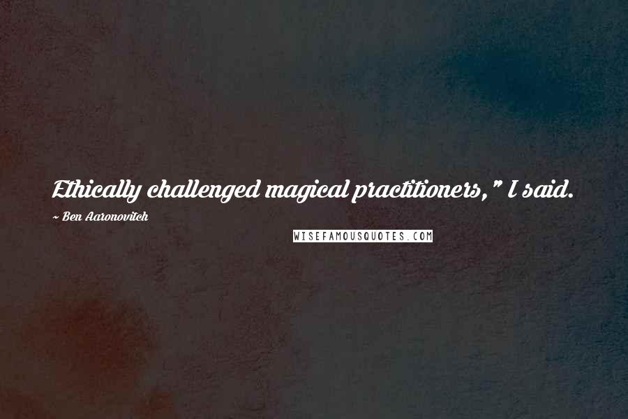 Ben Aaronovitch Quotes: Ethically challenged magical practitioners," I said.